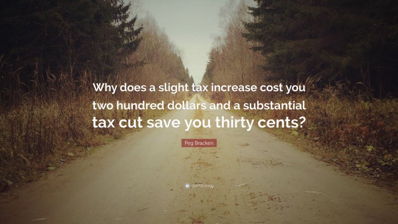 Peg Bracken Quote: “Why does a slight tax increase cost you two hundred dollars and a substantial tax cut save you thirty cents?”