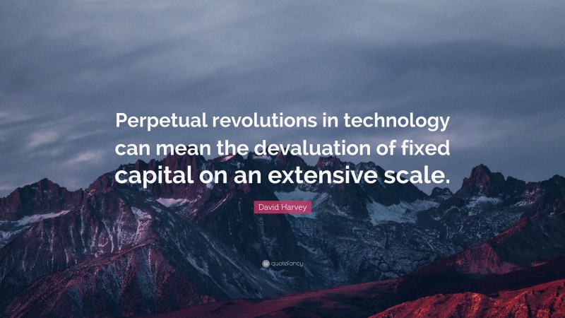 David Harvey Quote: “Perpetual revolutions in technology can mean the devaluation of fixed capital on an extensive scale.”