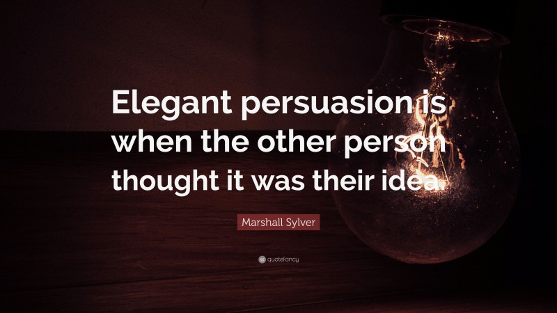Marshall Sylver Quote: “Elegant persuasion is when the other person thought it was their idea.”