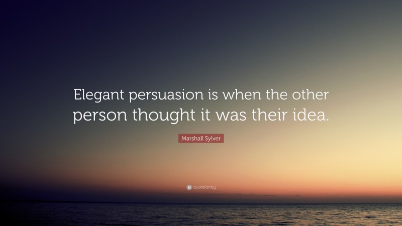Marshall Sylver Quote: “Elegant persuasion is when the other person thought it was their idea.”