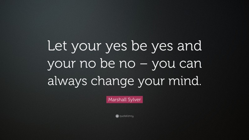 Marshall Sylver Quote: “Let your yes be yes and your no be no – you can always change your mind.”