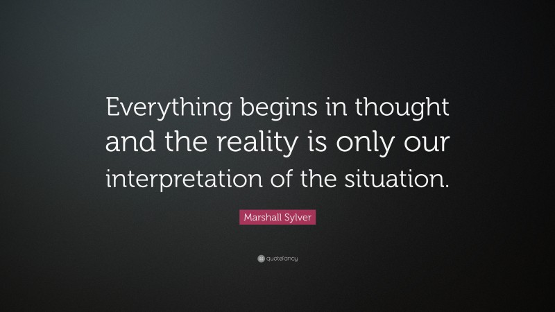 Marshall Sylver Quote: “Everything begins in thought and the reality is only our interpretation of the situation.”