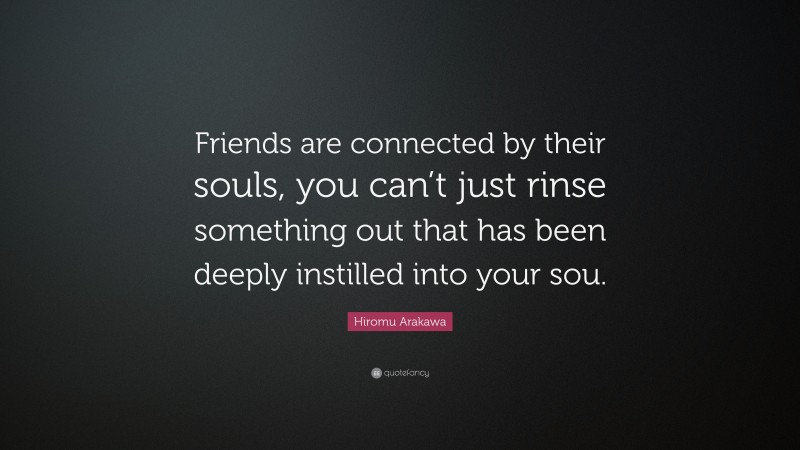 Hiromu Arakawa Quote: “Friends are connected by their souls, you can’t just rinse something out that has been deeply instilled into your sou.”
