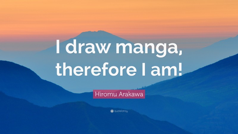 Hiromu Arakawa Quote: “I draw manga, therefore I am!”