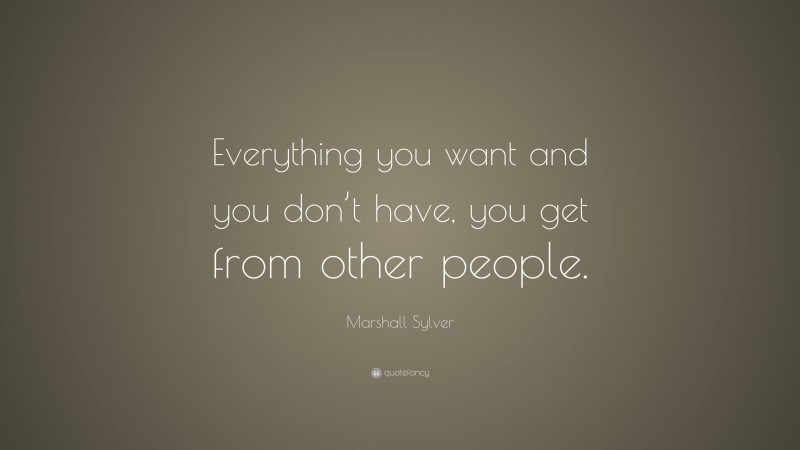 Marshall Sylver Quote: “Everything you want and you don’t have, you get from other people.”