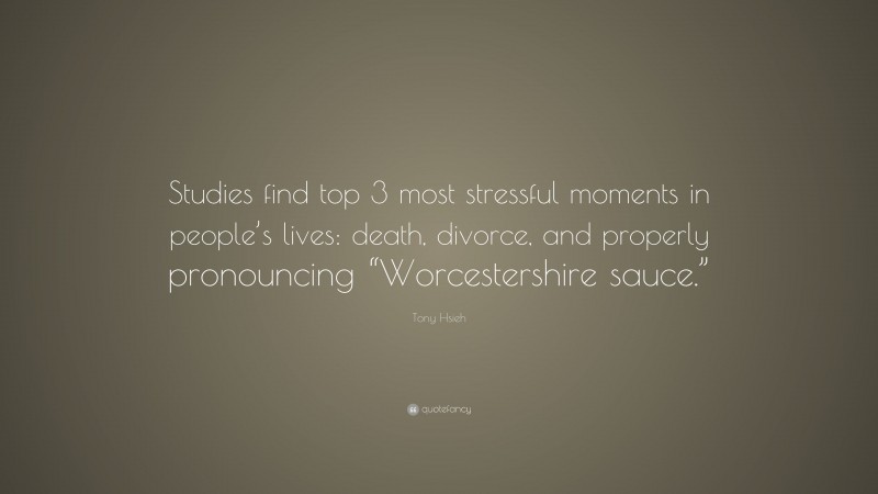 Tony Hsieh Quote: “Studies find top 3 most stressful moments in people’s lives: death, divorce, and properly pronouncing “Worcestershire sauce.””