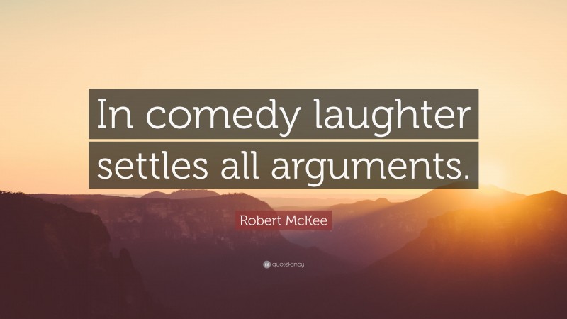 Robert McKee Quote: “In comedy laughter settles all arguments.”
