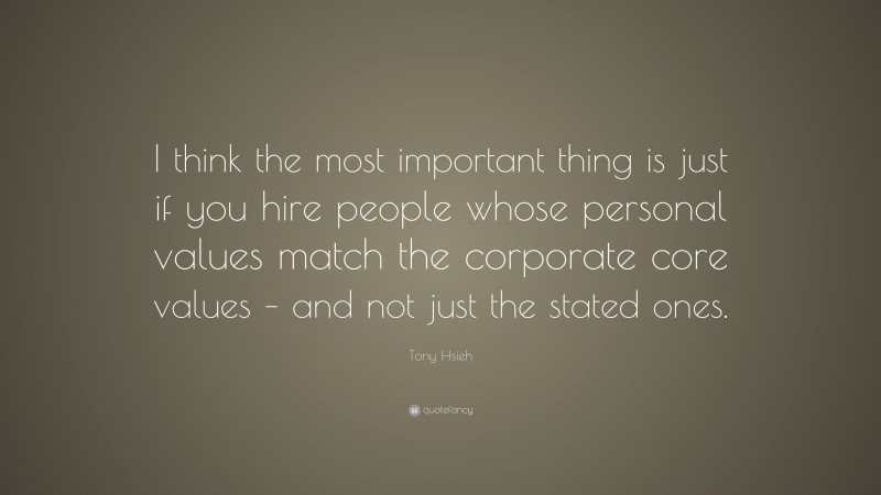 Tony Hsieh Quote: “I think the most important thing is just if you hire people whose personal values match the corporate core values – and not just the stated ones.”