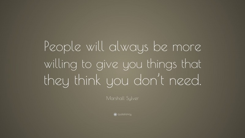 Marshall Sylver Quote: “People will always be more willing to give you things that they think you don’t need.”