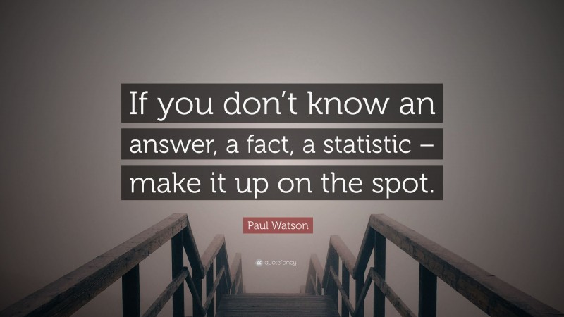 Paul Watson Quote: “If you don’t know an answer, a fact, a statistic – make it up on the spot.”