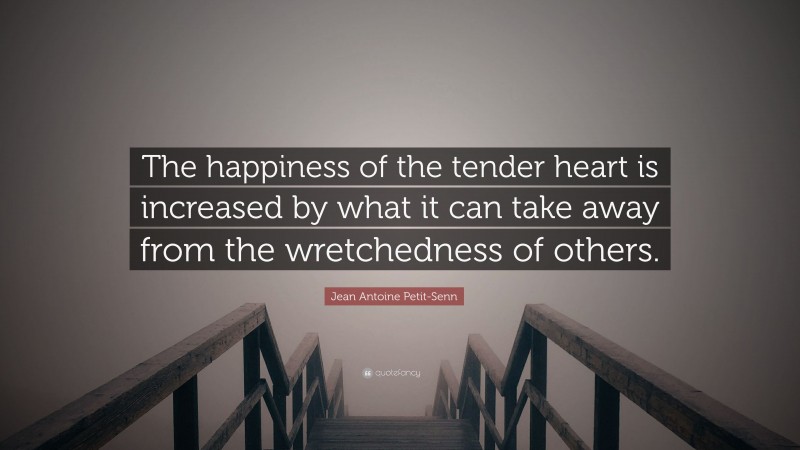 Jean Antoine Petit-Senn Quote: “The happiness of the tender heart is increased by what it can take away from the wretchedness of others.”