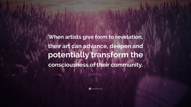 Alex Grey Quote: “When artists give form to revelation, their art can advance, deepen and potentially transform the consciousness of their community.”