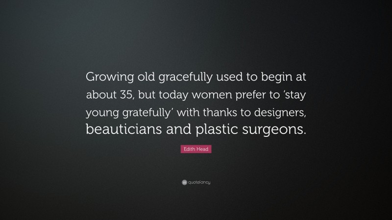Edith Head Quote: “Growing old gracefully used to begin at about 35, but today women prefer to ‘stay young gratefully’ with thanks to designers, beauticians and plastic surgeons.”