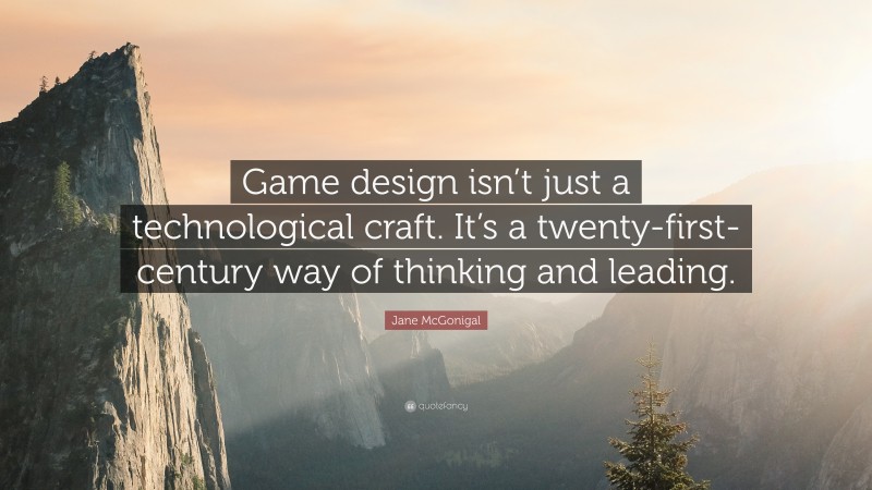 Jane McGonigal Quote: “Game design isn’t just a technological craft. It’s a twenty-first-century way of thinking and leading.”