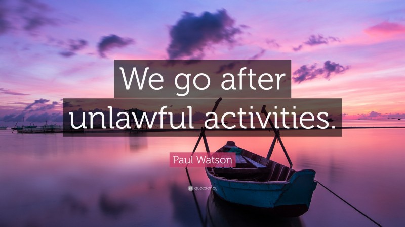Paul Watson Quote: “We go after unlawful activities.”