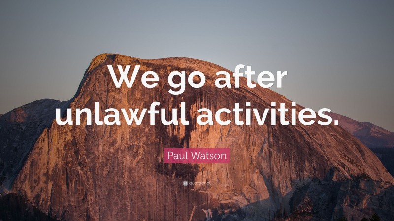 Paul Watson Quote: “We go after unlawful activities.”