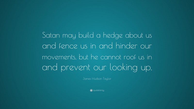 James Hudson Taylor Quote: “Satan may build a hedge about us and fence us in and hinder our movements, but he cannot roof us in and prevent our looking up.”