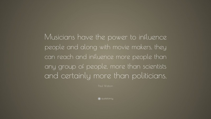 Paul Watson Quote: “Musicians have the power to influence people and along with movie makers, they can reach and influence more people than any group of people, more than scientists and certainly more than politicians.”