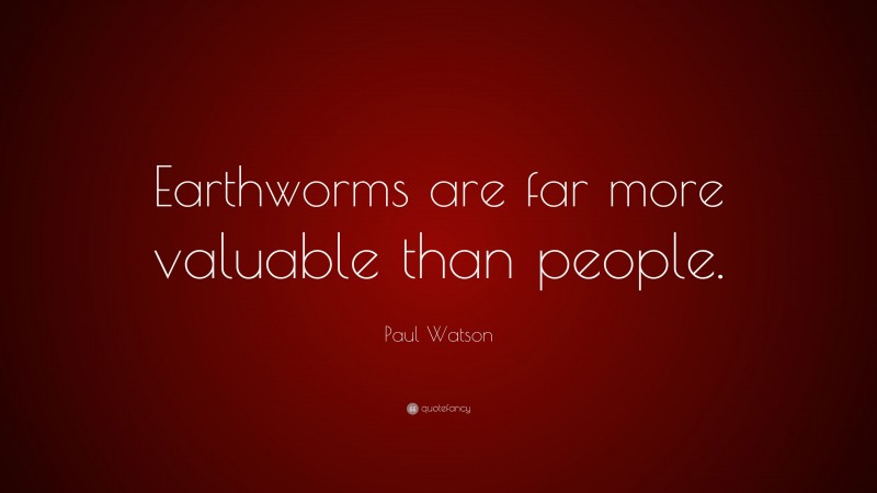 Paul Watson Quote: “Earthworms are far more valuable than people.”