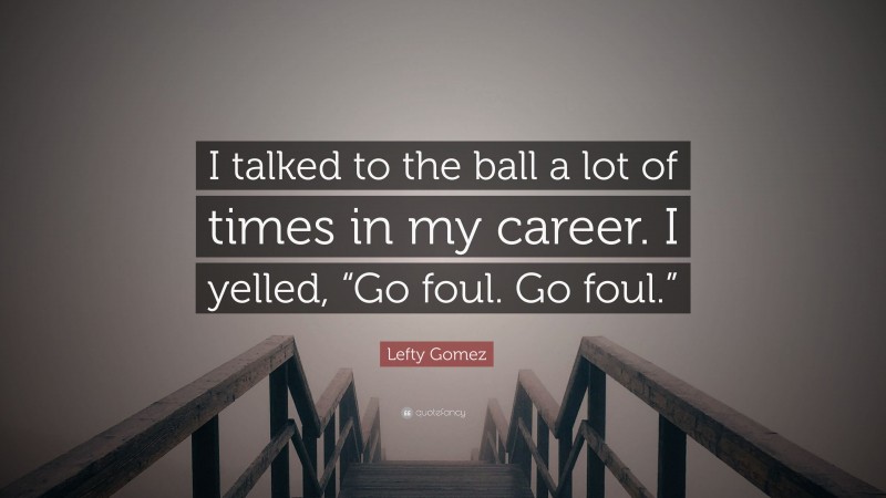 Lefty Gomez Quote: “I talked to the ball a lot of times in my career. I yelled, “Go foul. Go foul.””