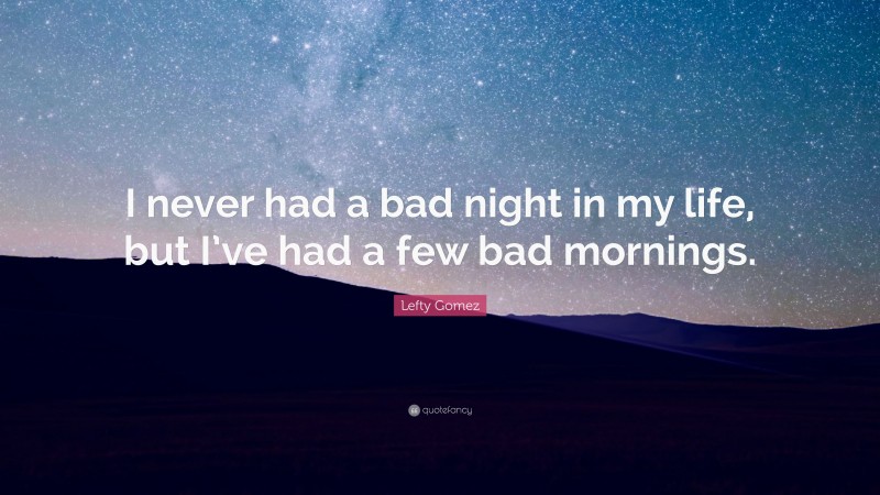 Lefty Gomez Quote: “I never had a bad night in my life, but I’ve had a few bad mornings.”