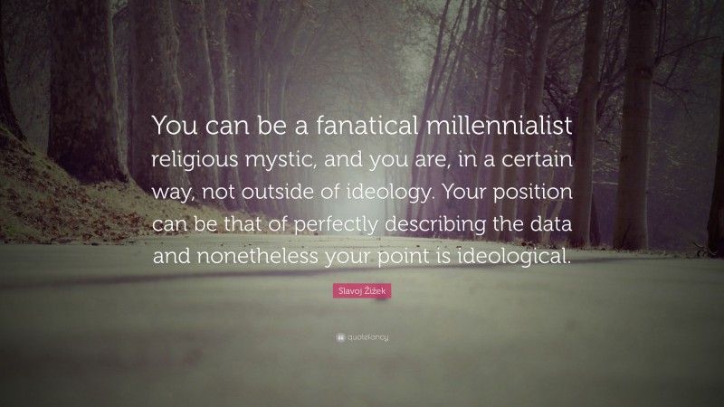 Slavoj Žižek Quote: “You can be a fanatical millennialist religious mystic, and you are, in a certain way, not outside of ideology. Your position can be that of perfectly describing the data and nonetheless your point is ideological.”