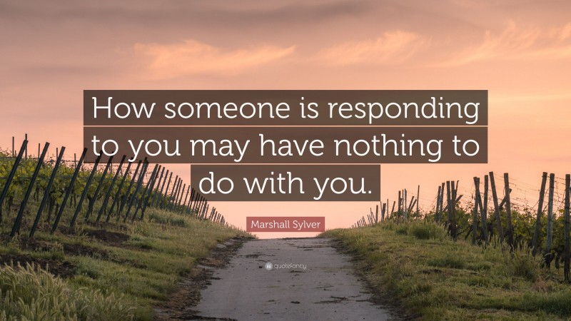 Marshall Sylver Quote: “How someone is responding to you may have nothing to do with you.”