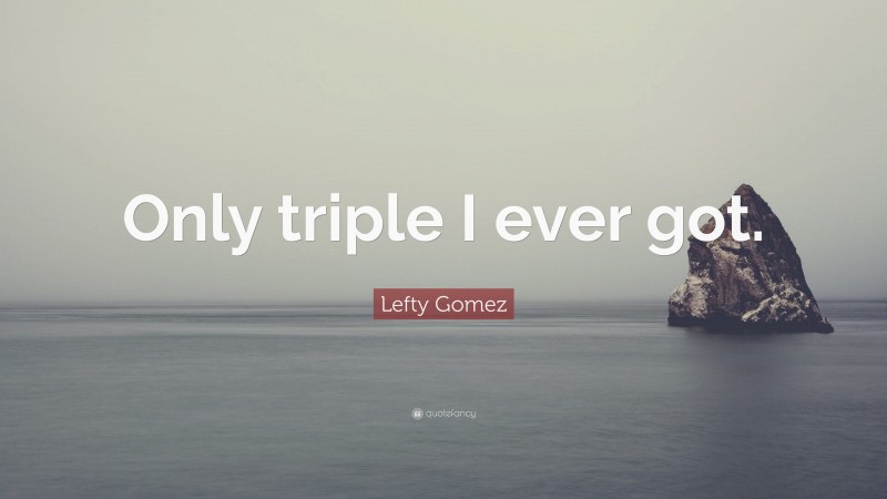 Lefty Gomez Quote: “Only triple I ever got.”