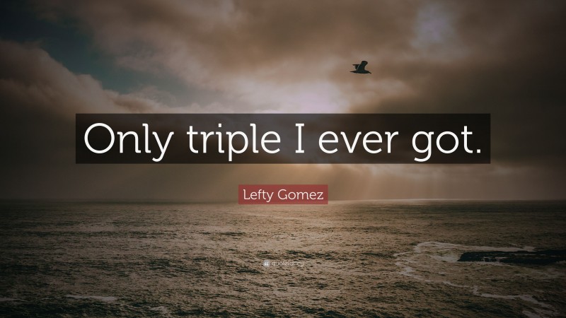 Lefty Gomez Quote: “Only triple I ever got.”