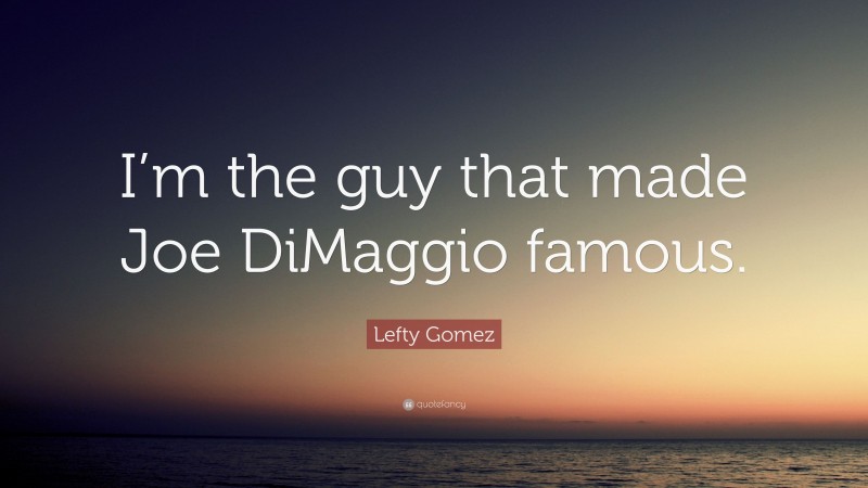 Lefty Gomez Quote: “I’m the guy that made Joe DiMaggio famous.”