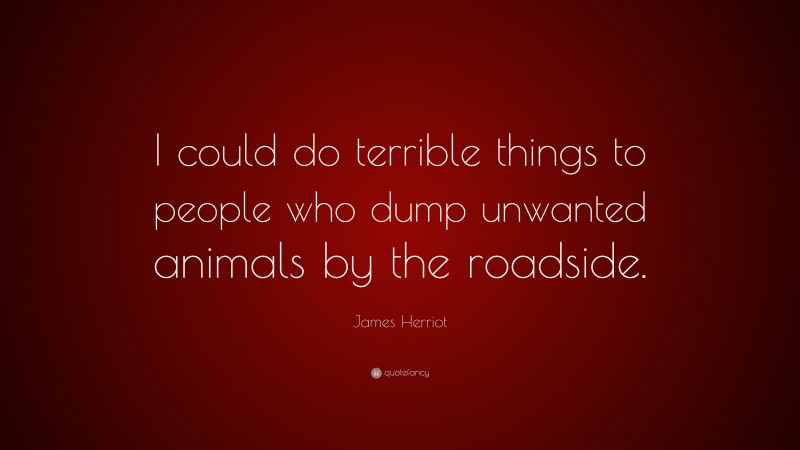 James Herriot Quote: “I could do terrible things to people who dump unwanted animals by the roadside.”