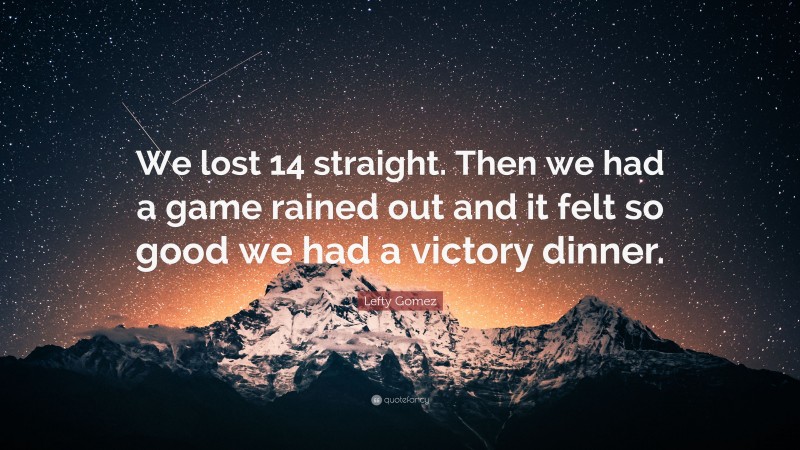 Lefty Gomez Quote: “We lost 14 straight. Then we had a game rained out and it felt so good we had a victory dinner.”