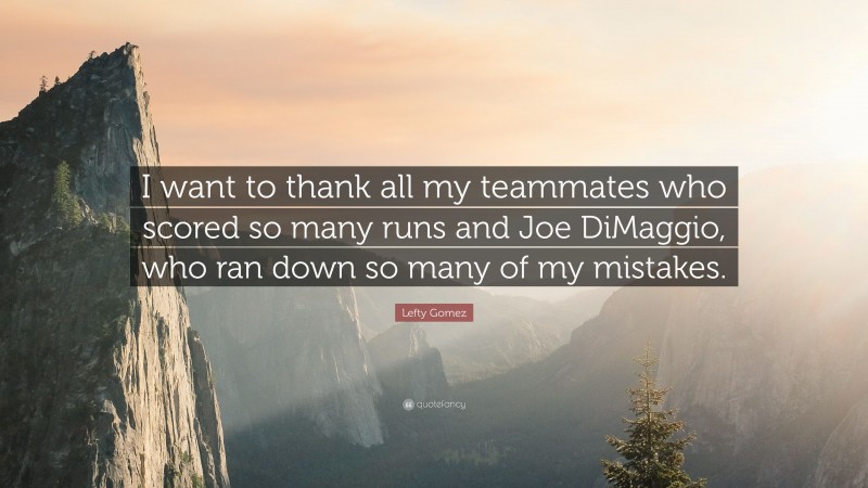 Lefty Gomez Quote: “I want to thank all my teammates who scored so many runs and Joe DiMaggio, who ran down so many of my mistakes.”