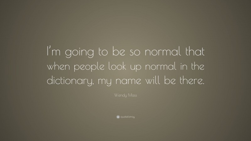 Wendy Mass Quote: “I’m going to be so normal that when people look up normal in the dictionary, my name will be there.”