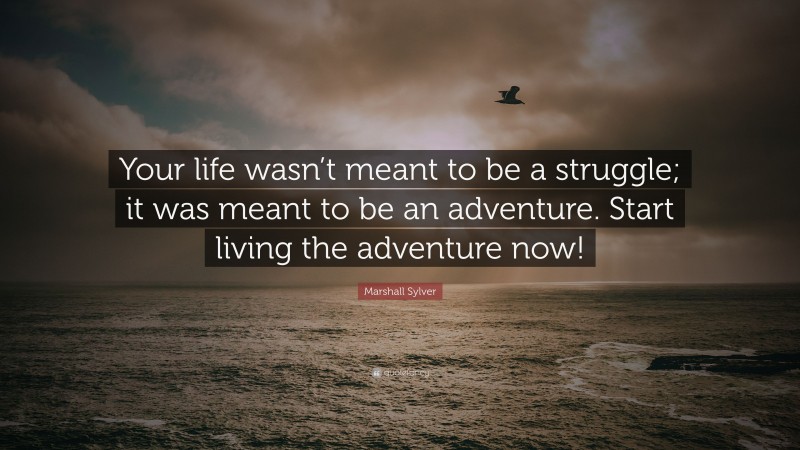 Marshall Sylver Quote: “Your life wasn’t meant to be a struggle; it was meant to be an adventure. Start living the adventure now!”