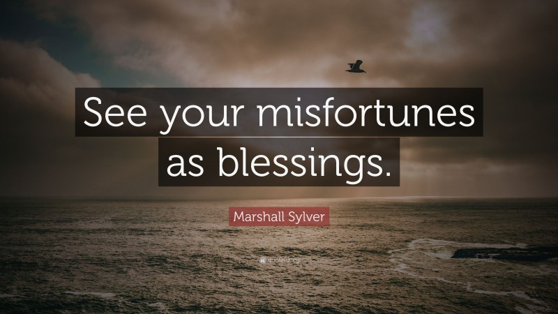 Marshall Sylver Quote: “See your misfortunes as blessings.”