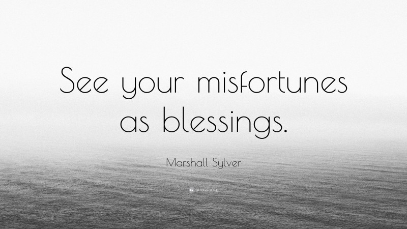 Marshall Sylver Quote: “See your misfortunes as blessings.”