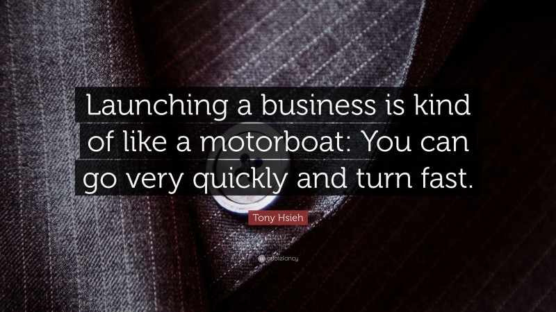 Tony Hsieh Quote: “Launching a business is kind of like a motorboat: You can go very quickly and turn fast.”