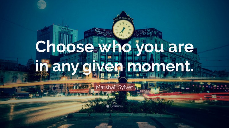 Marshall Sylver Quote: “Choose who you are in any given moment.”