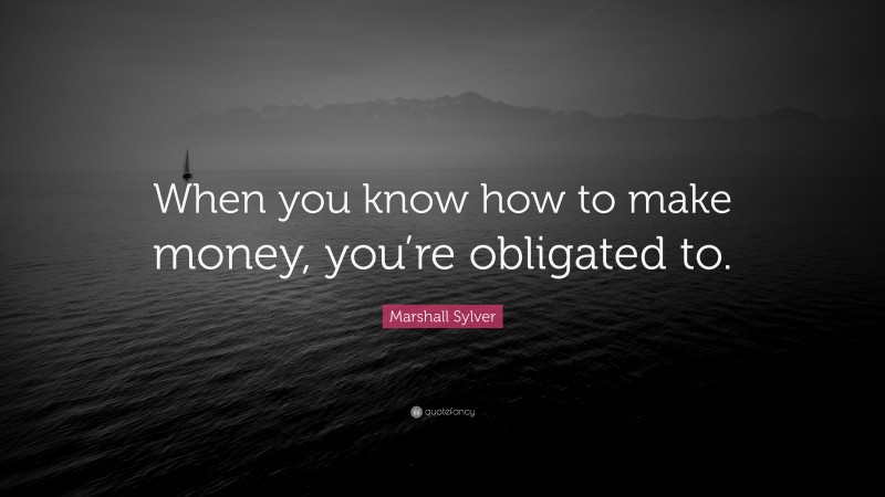 Marshall Sylver Quote: “When you know how to make money, you’re obligated to.”