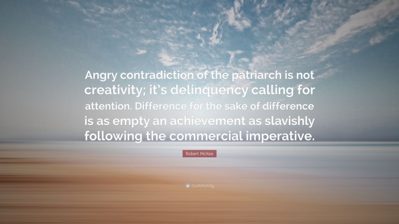 Robert McKee Quote: “Angry contradiction of the patriarch is not creativity; it’s delinquency calling for attention. Difference for the sake of difference is as empty an achievement as slavishly following the commercial imperative.”