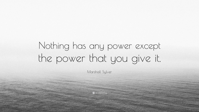 Marshall Sylver Quote: “Nothing has any power except the power that you give it.”