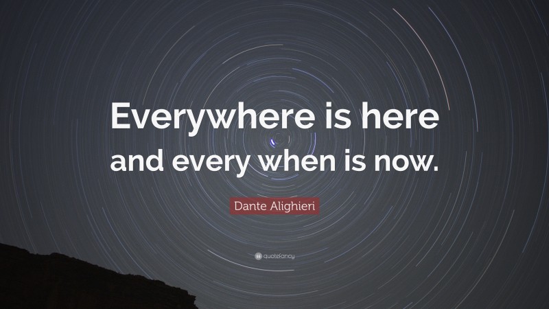 Dante Alighieri Quote: “Everywhere is here and every when is now.”