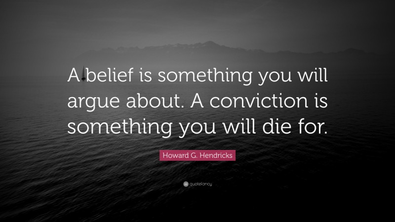 Howard G. Hendricks Quote: “A belief is something you will argue about. A conviction is something you will die for.”