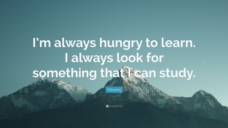 Hiromi Quote: “I’m always hungry to learn. I always look for something that I can study.”