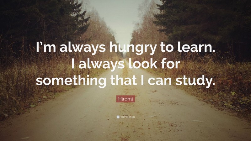 Hiromi Quote: “I’m always hungry to learn. I always look for something that I can study.”