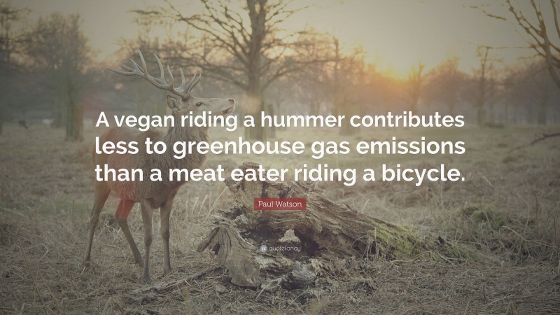 Paul Watson Quote: “A vegan riding a hummer contributes less to greenhouse gas emissions than a meat eater riding a bicycle.”
