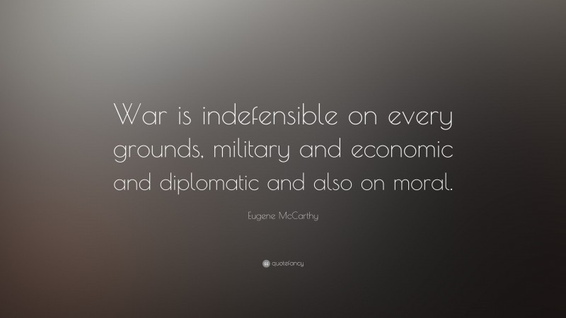 Eugene McCarthy Quote: “War is indefensible on every grounds, military and economic and diplomatic and also on moral.”