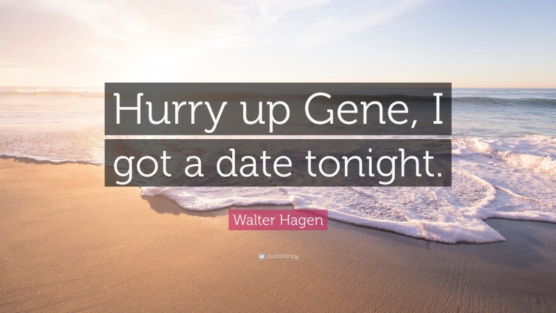 Walter Hagen Quote: “Hurry up Gene, I got a date tonight.”