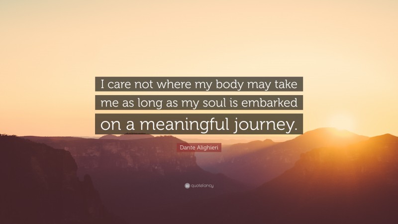 Dante Alighieri Quote: “I care not where my body may take me as long as my soul is embarked on a meaningful journey.”